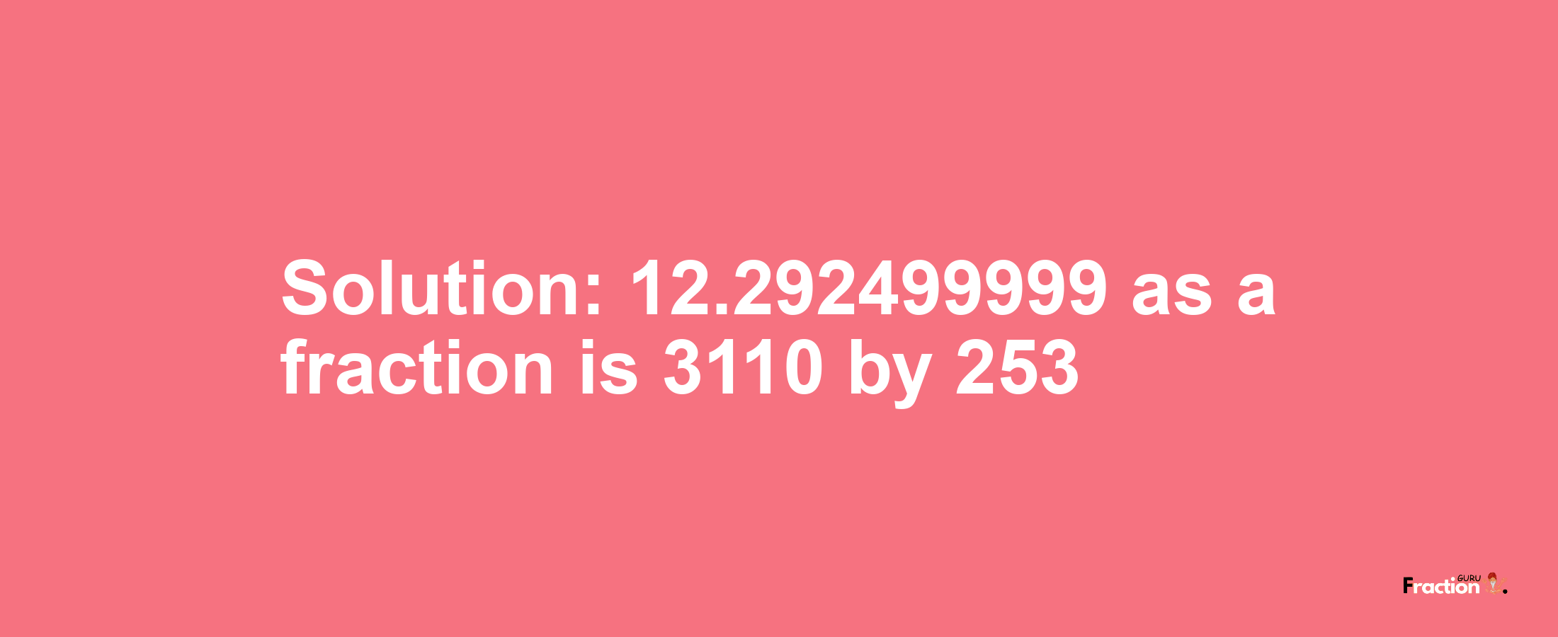 Solution:12.292499999 as a fraction is 3110/253